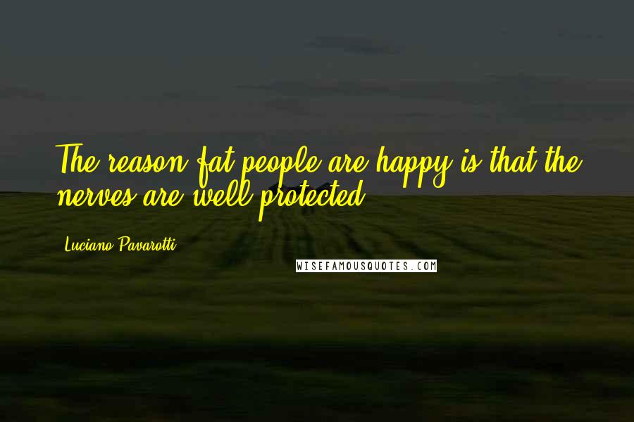 Luciano Pavarotti Quotes: The reason fat people are happy is that the nerves are well protected.