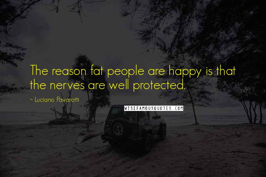 Luciano Pavarotti Quotes: The reason fat people are happy is that the nerves are well protected.