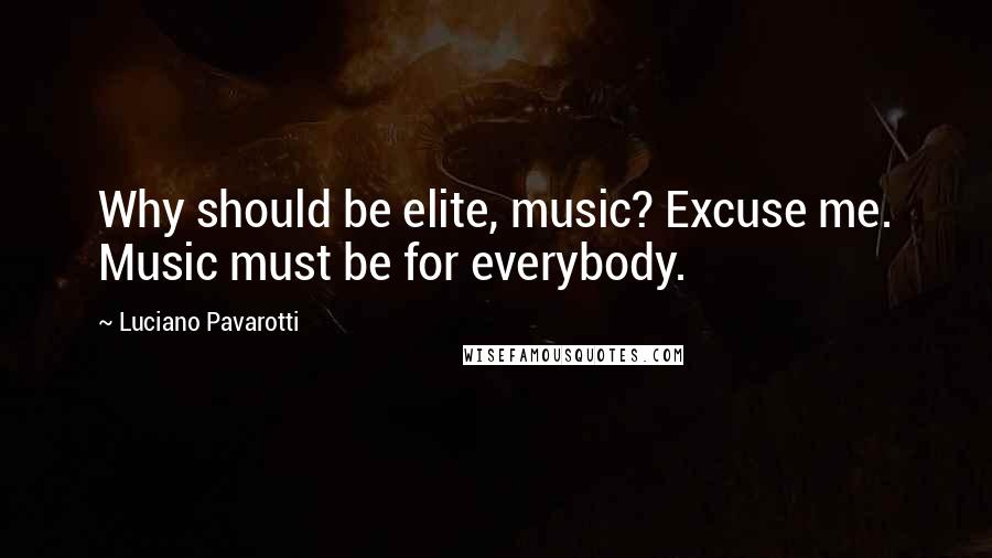 Luciano Pavarotti Quotes: Why should be elite, music? Excuse me. Music must be for everybody.