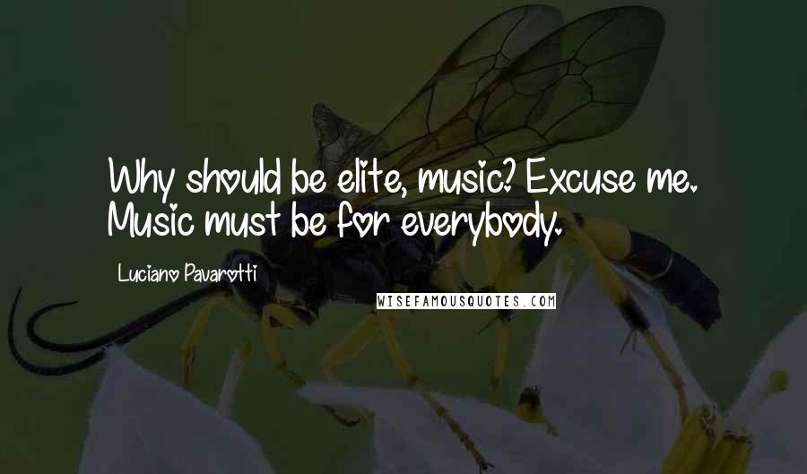 Luciano Pavarotti Quotes: Why should be elite, music? Excuse me. Music must be for everybody.