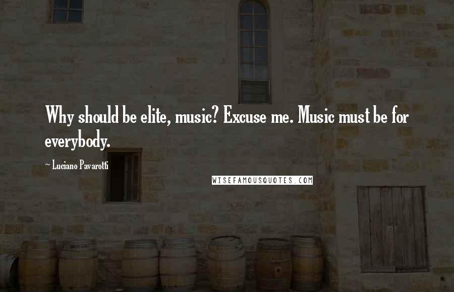 Luciano Pavarotti Quotes: Why should be elite, music? Excuse me. Music must be for everybody.