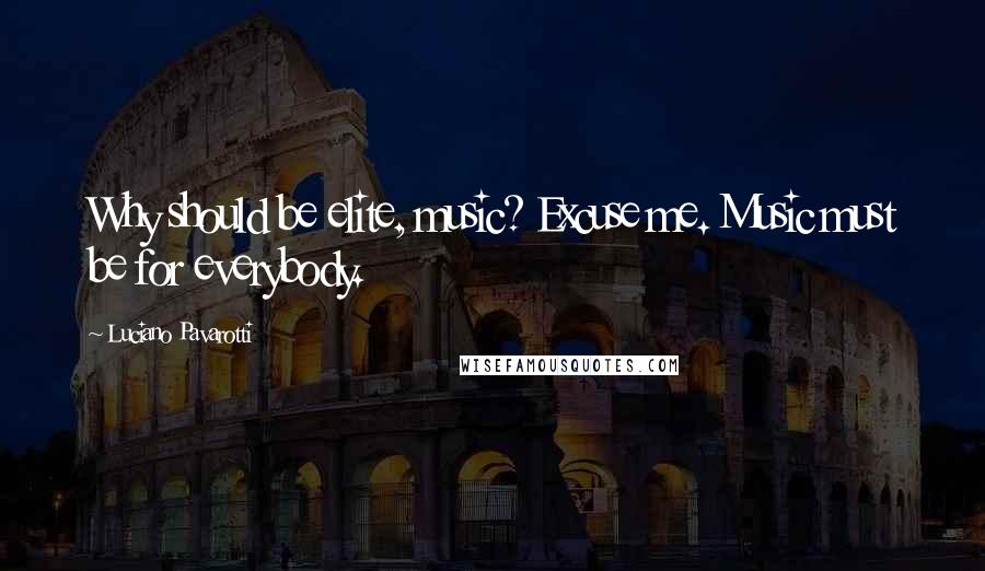 Luciano Pavarotti Quotes: Why should be elite, music? Excuse me. Music must be for everybody.