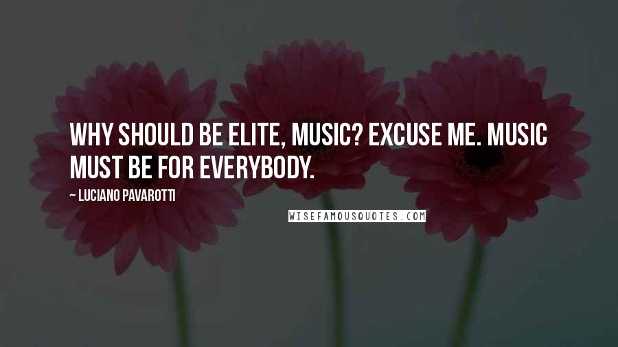 Luciano Pavarotti Quotes: Why should be elite, music? Excuse me. Music must be for everybody.