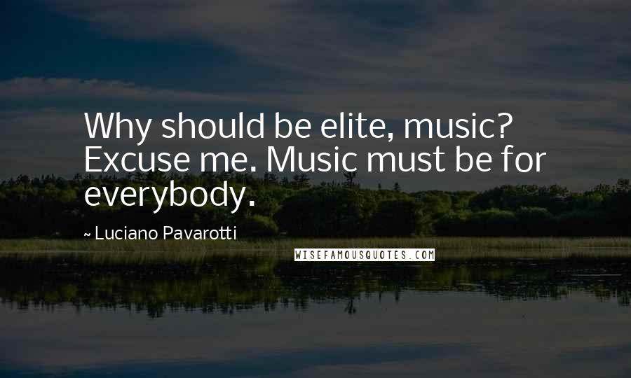 Luciano Pavarotti Quotes: Why should be elite, music? Excuse me. Music must be for everybody.