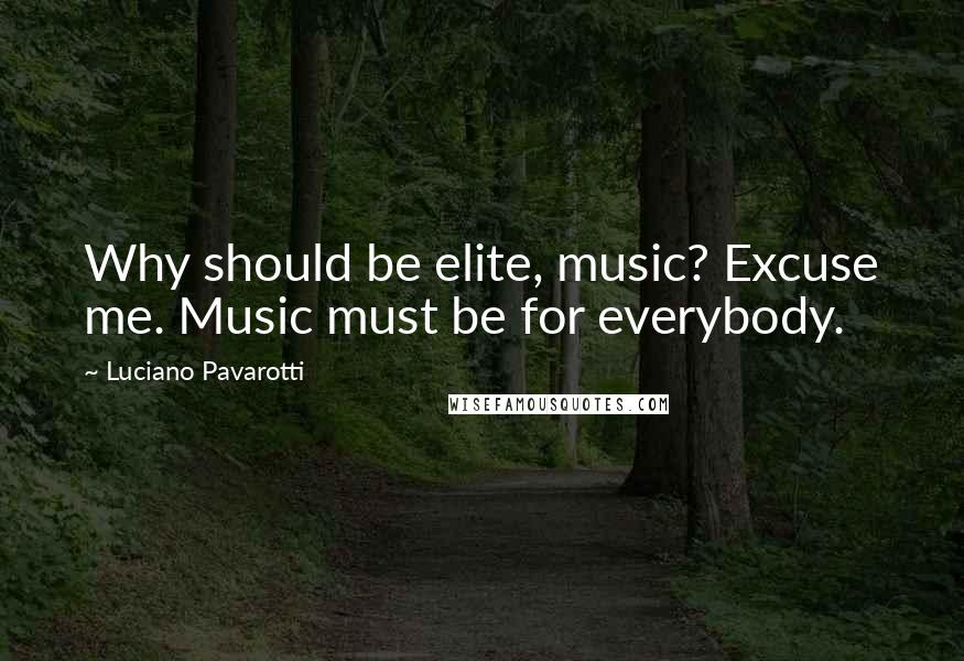 Luciano Pavarotti Quotes: Why should be elite, music? Excuse me. Music must be for everybody.