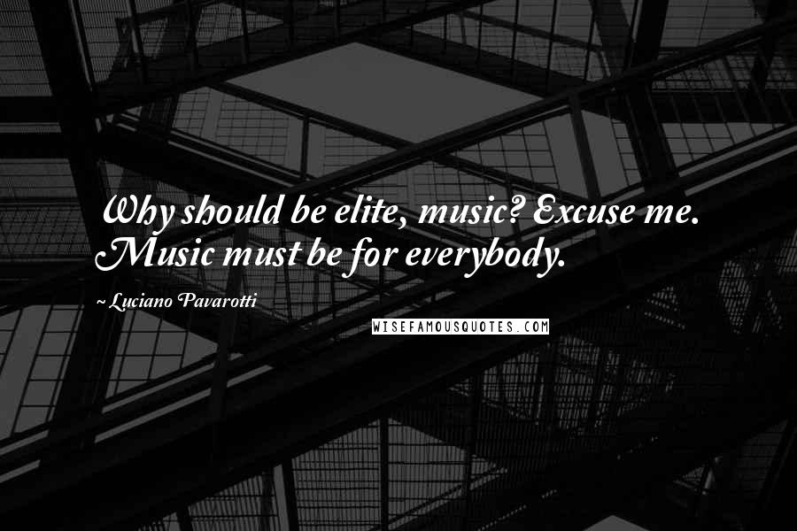 Luciano Pavarotti Quotes: Why should be elite, music? Excuse me. Music must be for everybody.