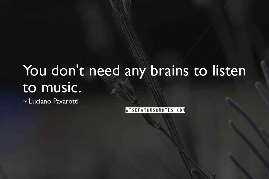 Luciano Pavarotti Quotes: You don't need any brains to listen to music.