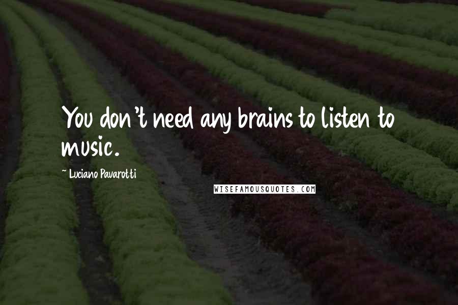 Luciano Pavarotti Quotes: You don't need any brains to listen to music.