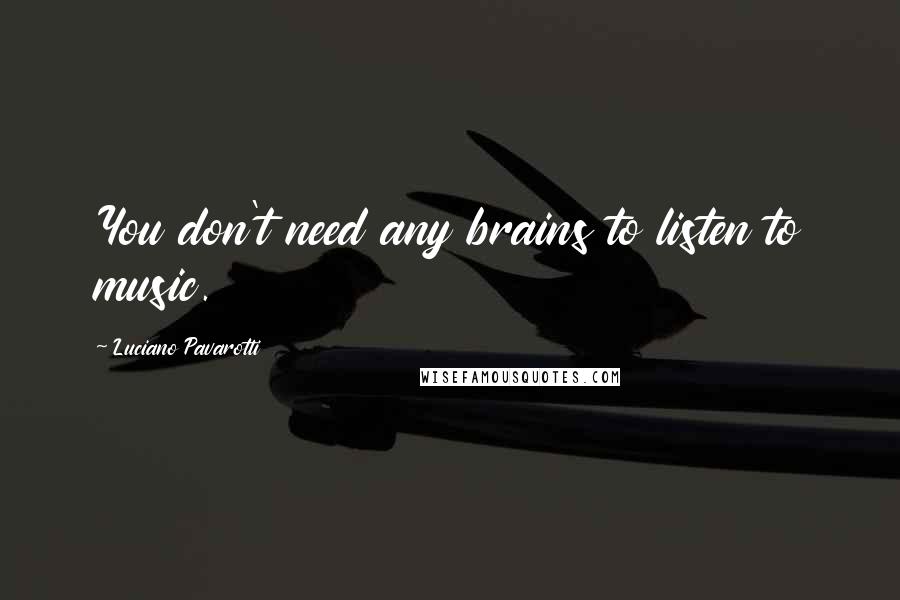 Luciano Pavarotti Quotes: You don't need any brains to listen to music.