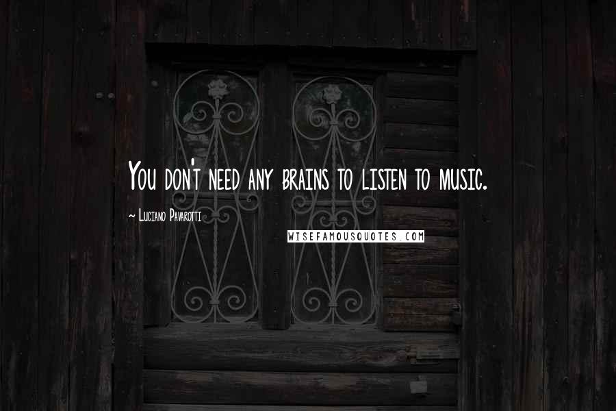 Luciano Pavarotti Quotes: You don't need any brains to listen to music.