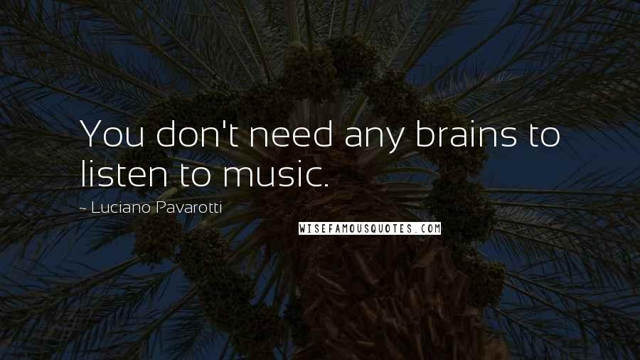 Luciano Pavarotti Quotes: You don't need any brains to listen to music.