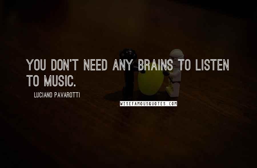 Luciano Pavarotti Quotes: You don't need any brains to listen to music.