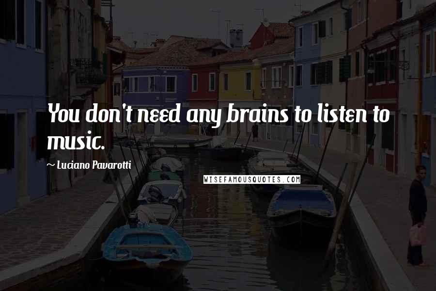 Luciano Pavarotti Quotes: You don't need any brains to listen to music.