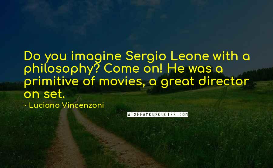 Luciano Vincenzoni Quotes: Do you imagine Sergio Leone with a philosophy? Come on! He was a primitive of movies, a great director on set.