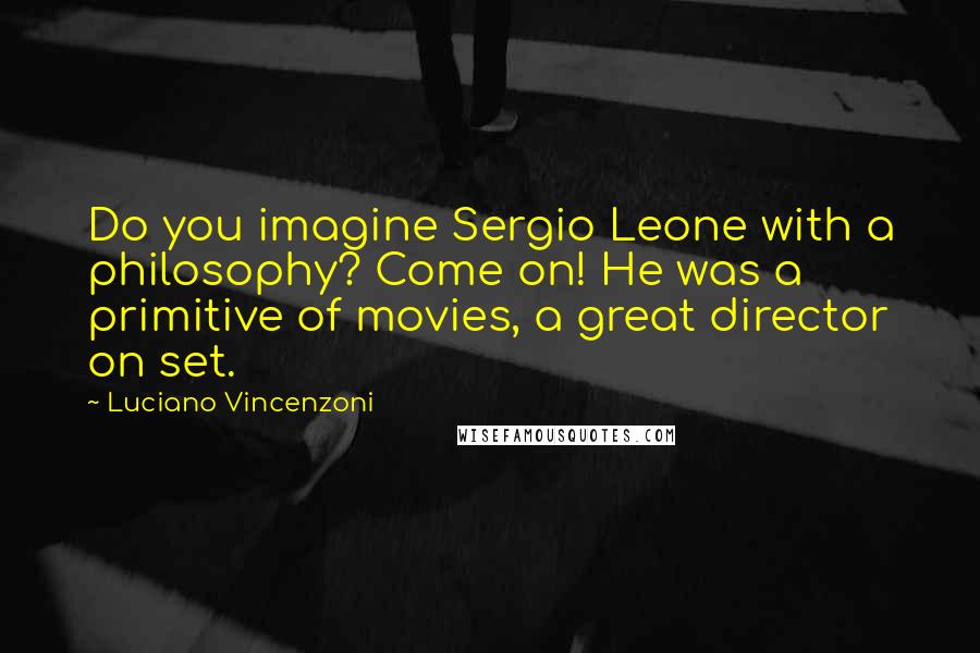 Luciano Vincenzoni Quotes: Do you imagine Sergio Leone with a philosophy? Come on! He was a primitive of movies, a great director on set.