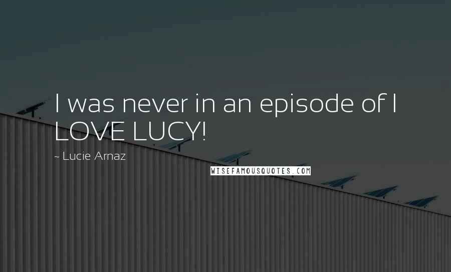 Lucie Arnaz Quotes: I was never in an episode of I LOVE LUCY!