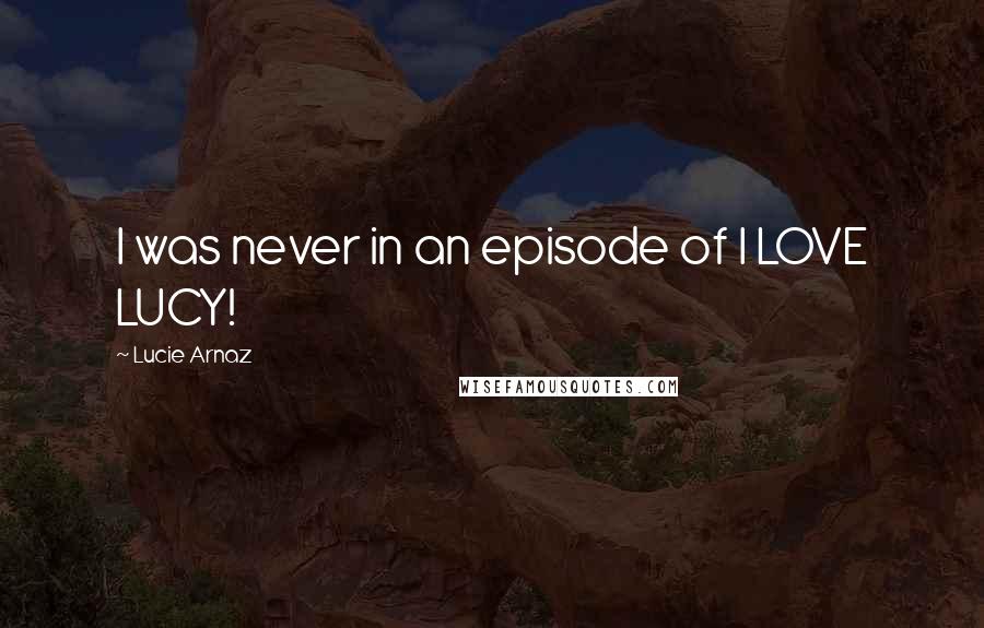 Lucie Arnaz Quotes: I was never in an episode of I LOVE LUCY!