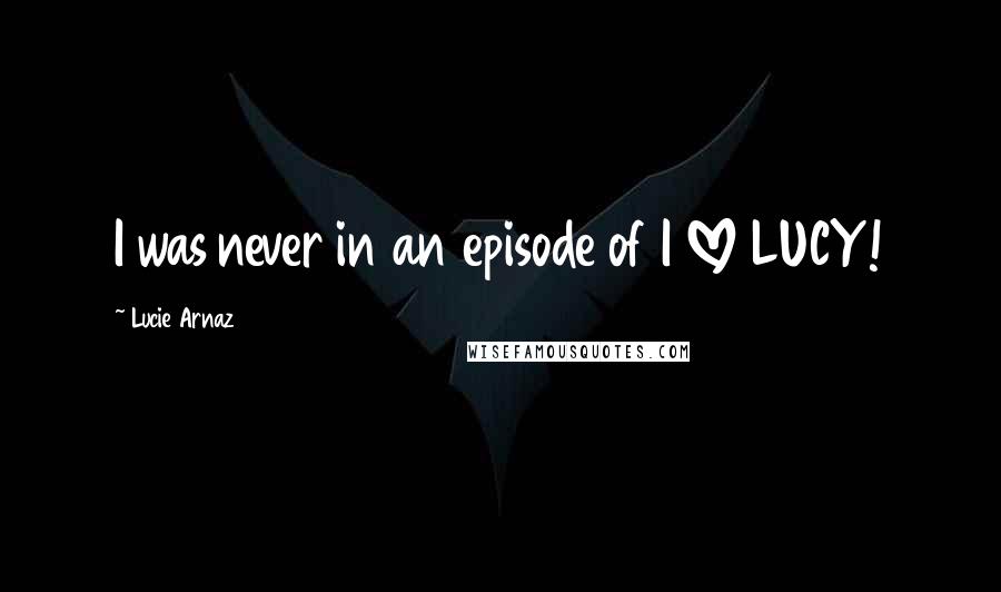 Lucie Arnaz Quotes: I was never in an episode of I LOVE LUCY!