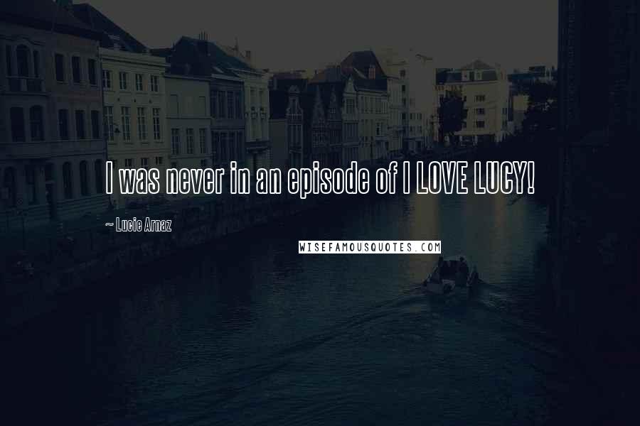 Lucie Arnaz Quotes: I was never in an episode of I LOVE LUCY!