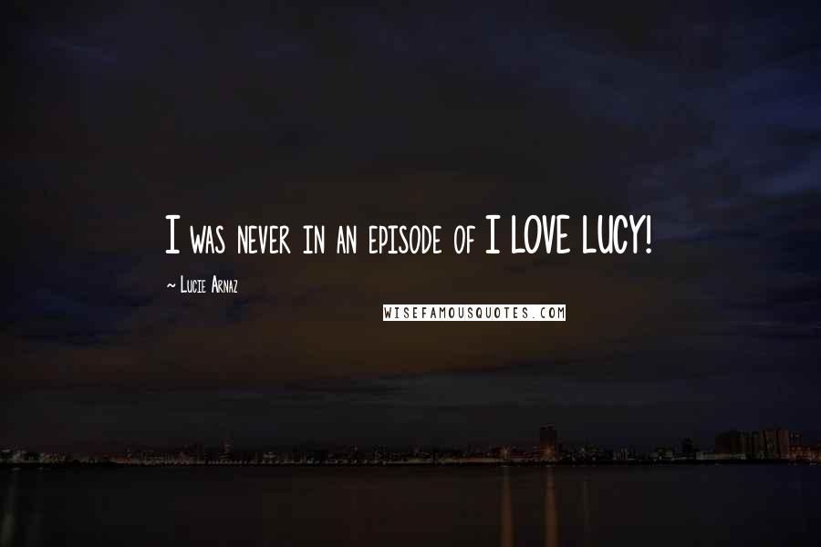 Lucie Arnaz Quotes: I was never in an episode of I LOVE LUCY!