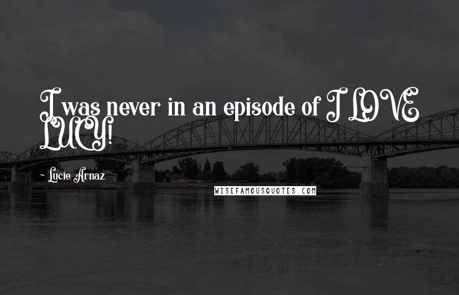 Lucie Arnaz Quotes: I was never in an episode of I LOVE LUCY!