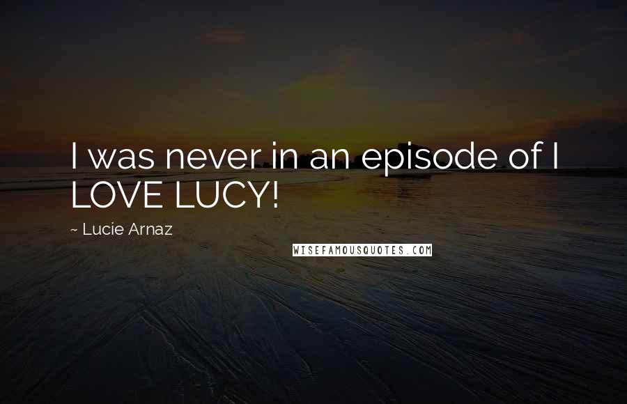 Lucie Arnaz Quotes: I was never in an episode of I LOVE LUCY!