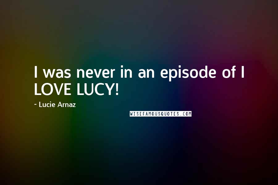 Lucie Arnaz Quotes: I was never in an episode of I LOVE LUCY!