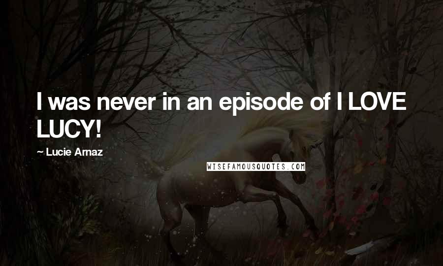 Lucie Arnaz Quotes: I was never in an episode of I LOVE LUCY!