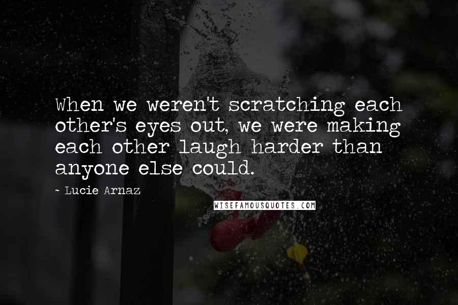 Lucie Arnaz Quotes: When we weren't scratching each other's eyes out, we were making each other laugh harder than anyone else could.