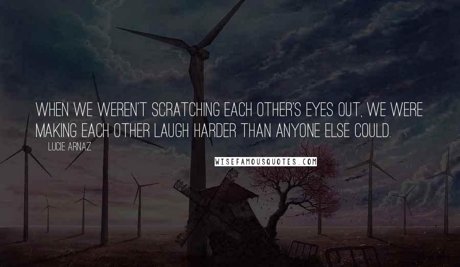 Lucie Arnaz Quotes: When we weren't scratching each other's eyes out, we were making each other laugh harder than anyone else could.