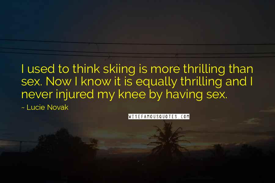 Lucie Novak Quotes: I used to think skiing is more thrilling than sex. Now I know it is equally thrilling and I never injured my knee by having sex.