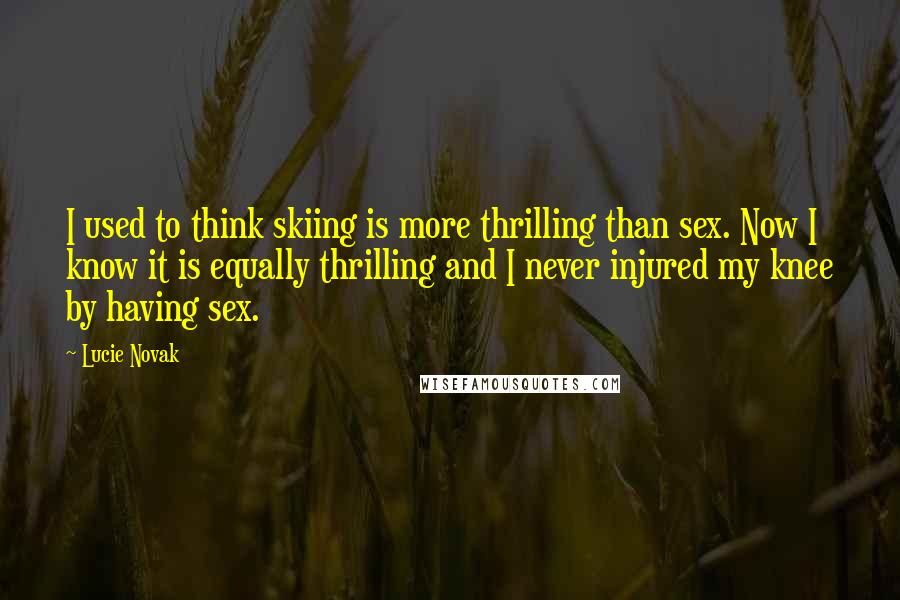 Lucie Novak Quotes: I used to think skiing is more thrilling than sex. Now I know it is equally thrilling and I never injured my knee by having sex.