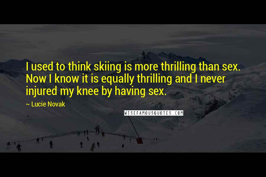 Lucie Novak Quotes: I used to think skiing is more thrilling than sex. Now I know it is equally thrilling and I never injured my knee by having sex.