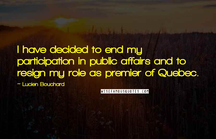 Lucien Bouchard Quotes: I have decided to end my participation in public affairs and to resign my role as premier of Quebec.