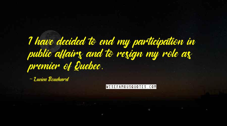 Lucien Bouchard Quotes: I have decided to end my participation in public affairs and to resign my role as premier of Quebec.