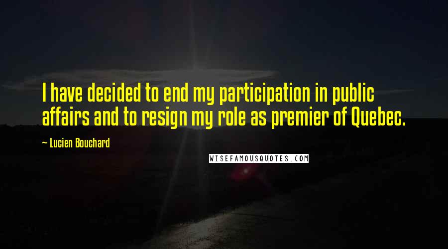 Lucien Bouchard Quotes: I have decided to end my participation in public affairs and to resign my role as premier of Quebec.