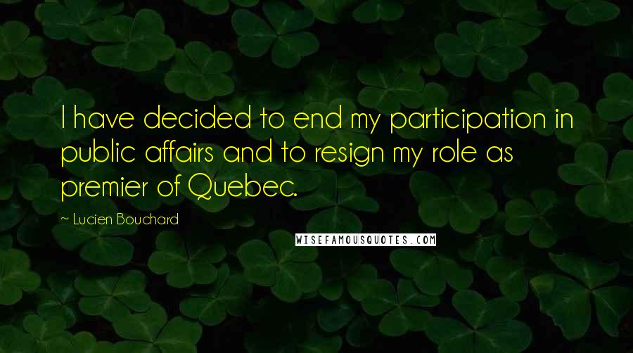 Lucien Bouchard Quotes: I have decided to end my participation in public affairs and to resign my role as premier of Quebec.