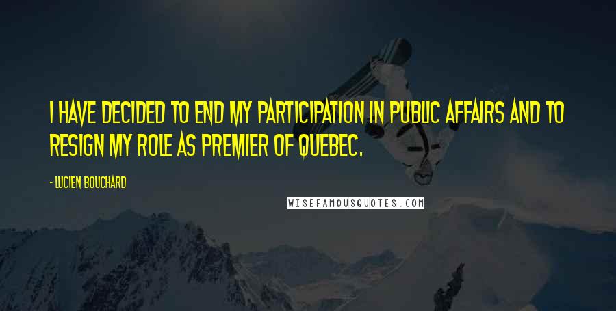 Lucien Bouchard Quotes: I have decided to end my participation in public affairs and to resign my role as premier of Quebec.