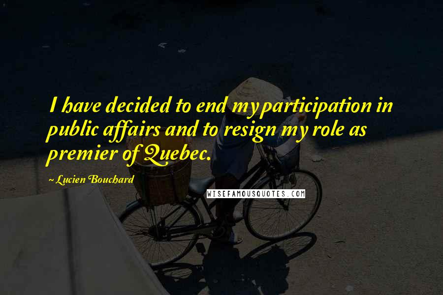 Lucien Bouchard Quotes: I have decided to end my participation in public affairs and to resign my role as premier of Quebec.