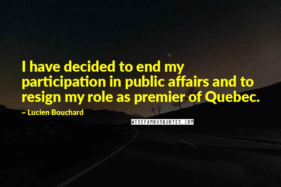Lucien Bouchard Quotes: I have decided to end my participation in public affairs and to resign my role as premier of Quebec.