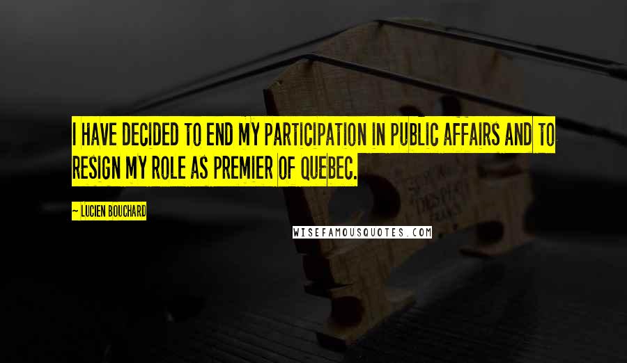 Lucien Bouchard Quotes: I have decided to end my participation in public affairs and to resign my role as premier of Quebec.