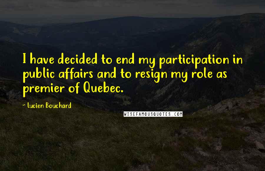 Lucien Bouchard Quotes: I have decided to end my participation in public affairs and to resign my role as premier of Quebec.