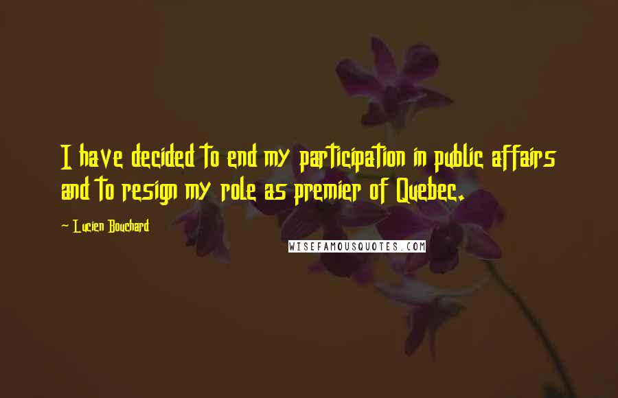 Lucien Bouchard Quotes: I have decided to end my participation in public affairs and to resign my role as premier of Quebec.