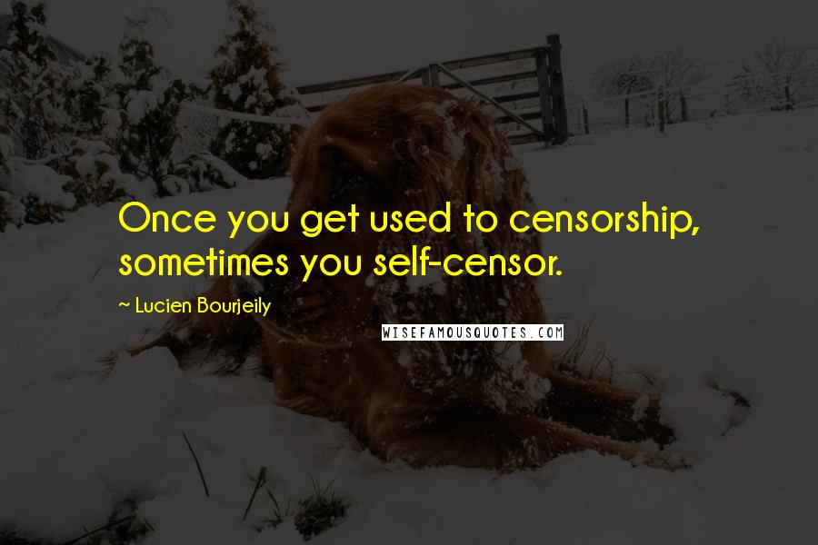 Lucien Bourjeily Quotes: Once you get used to censorship, sometimes you self-censor.