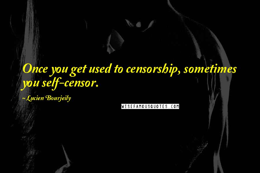 Lucien Bourjeily Quotes: Once you get used to censorship, sometimes you self-censor.