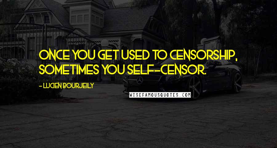 Lucien Bourjeily Quotes: Once you get used to censorship, sometimes you self-censor.