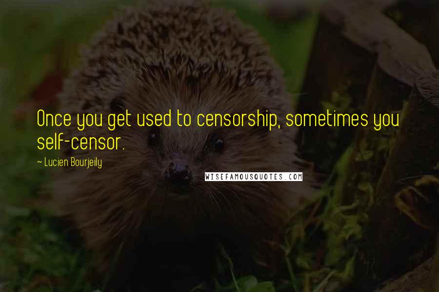 Lucien Bourjeily Quotes: Once you get used to censorship, sometimes you self-censor.