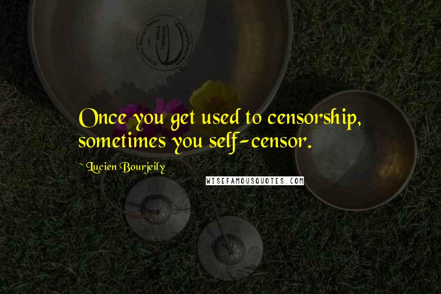 Lucien Bourjeily Quotes: Once you get used to censorship, sometimes you self-censor.