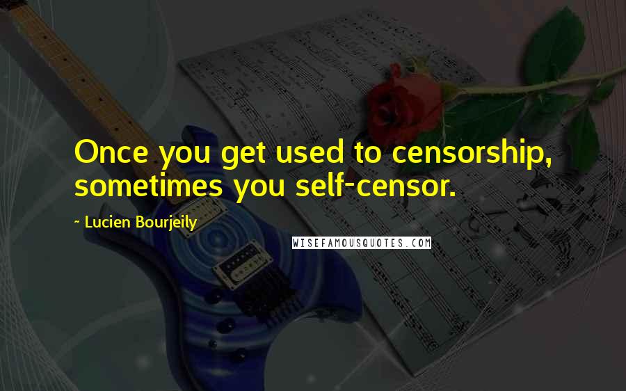 Lucien Bourjeily Quotes: Once you get used to censorship, sometimes you self-censor.