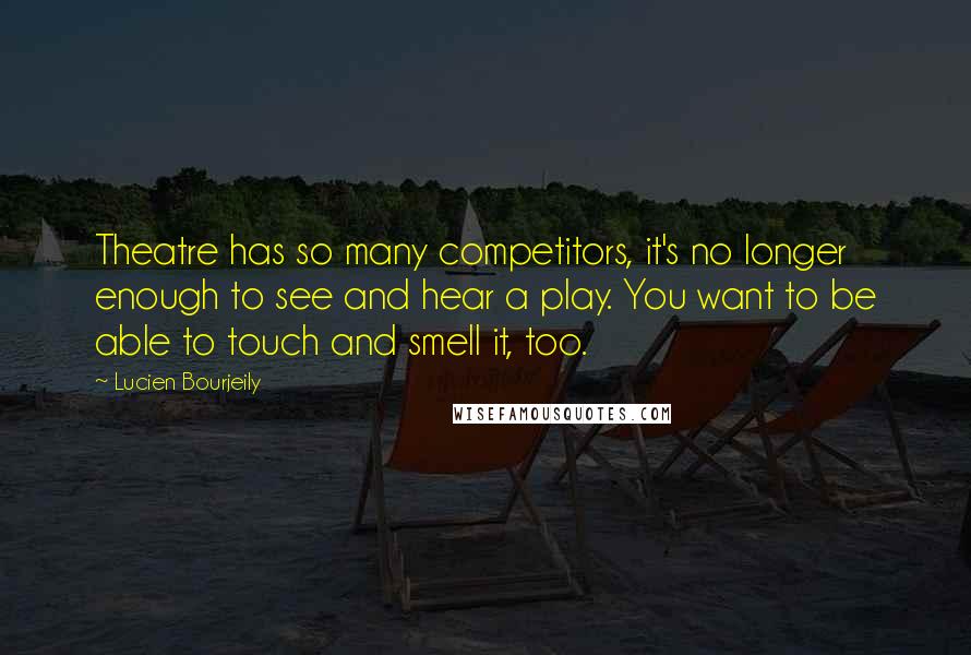 Lucien Bourjeily Quotes: Theatre has so many competitors, it's no longer enough to see and hear a play. You want to be able to touch and smell it, too.